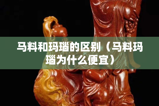 马料和玛瑙的区别（马料玛瑙为什么便宜）