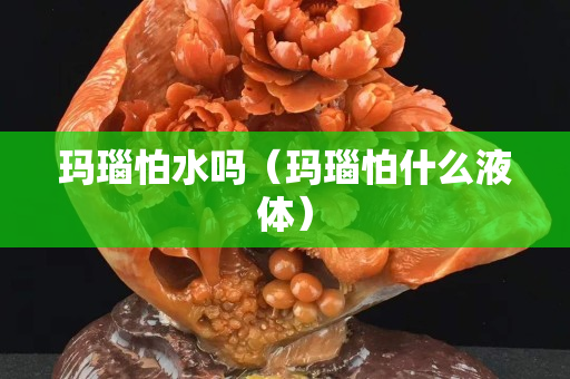 玛瑙怕水吗（玛瑙怕什么液体）