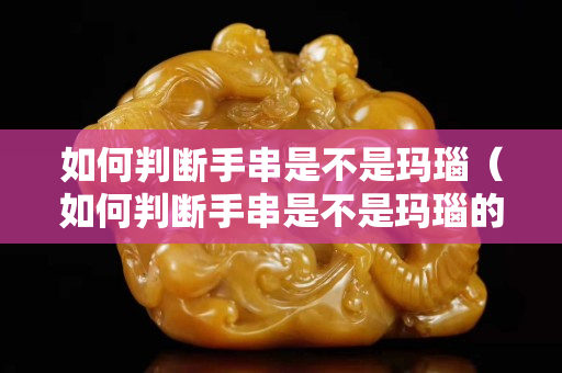 如何判断手串是不是玛瑙（如何判断手串是不是玛瑙的）