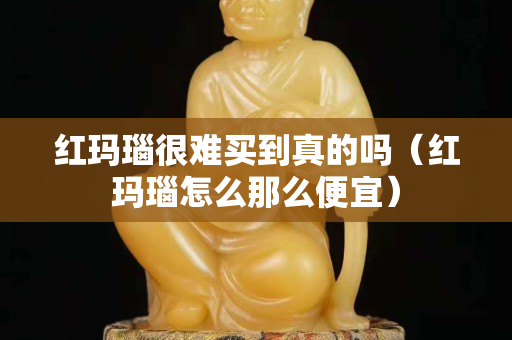 红玛瑙很难买到真的吗（红玛瑙怎么那么便宜）