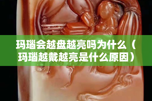 玛瑙会越盘越亮吗为什么（玛瑙越戴越亮是什么原因）