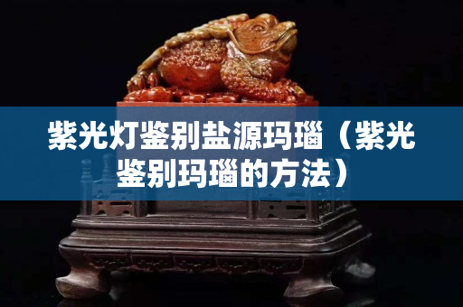 紫光灯鉴别盐源玛瑙（紫光鉴别玛瑙的方法）