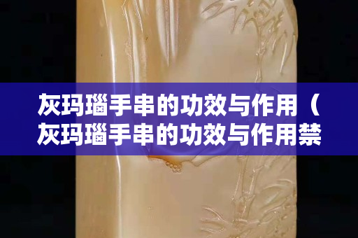 灰玛瑙手串的功效与作用（灰玛瑙手串的功效与作用禁忌）