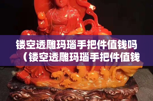 镂空透雕玛瑙手把件值钱吗（镂空透雕玛瑙手把件值钱吗知乎）