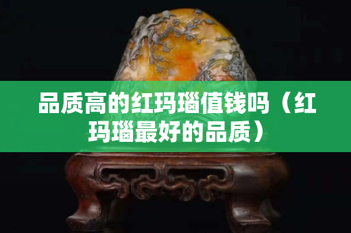 品质高的红玛瑙值钱吗（红玛瑙最好的品质）