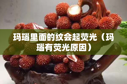玛瑙里面的纹会起荧光（玛瑙有荧光原因）