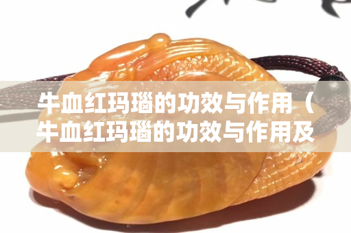 牛血红玛瑙的功效与作用（牛血红玛瑙的功效与作用及禁忌）