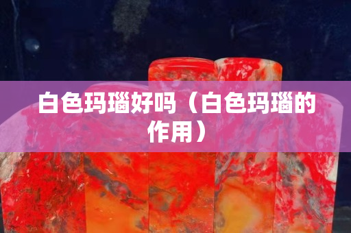 白色玛瑙好吗（白色玛瑙的作用）