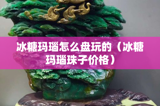 冰糖玛瑙怎么盘玩的（冰糖玛瑙珠子价格）