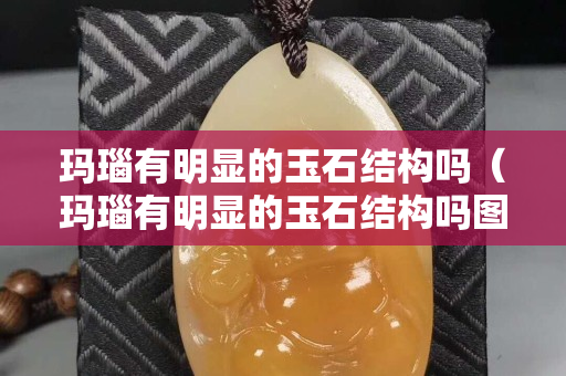 玛瑙有明显的玉石结构吗（玛瑙有明显的玉石结构吗图片）