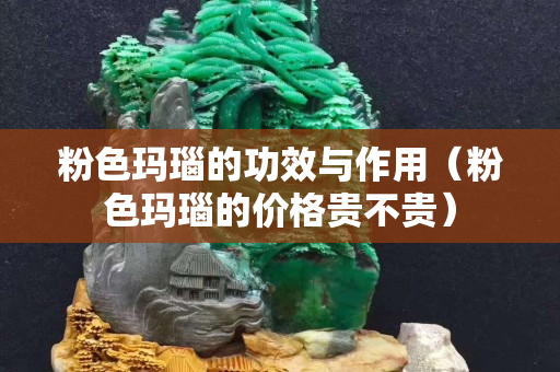 粉色玛瑙的功效与作用（粉色玛瑙的价格贵不贵）