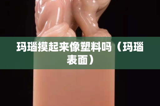 玛瑙摸起来像塑料吗（玛瑙表面）