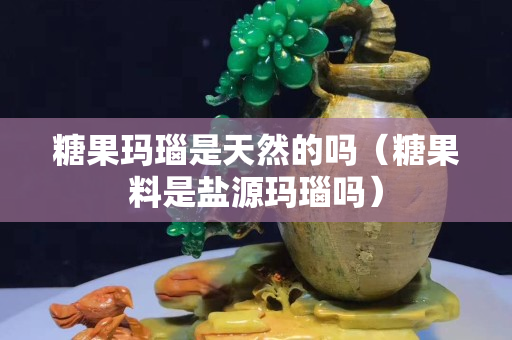 糖果玛瑙是天然的吗（糖果料是盐源玛瑙吗）