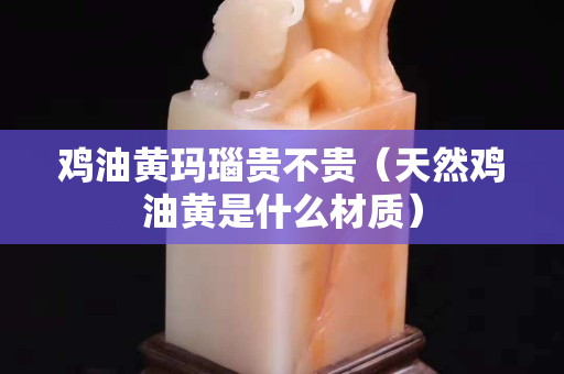 鸡油黄玛瑙贵不贵（天然鸡油黄是什么材质）