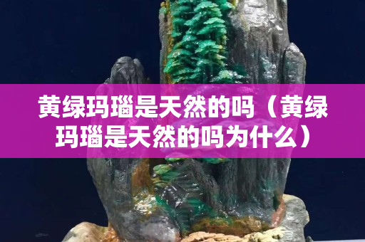 黄绿玛瑙是天然的吗（黄绿玛瑙是天然的吗为什么）