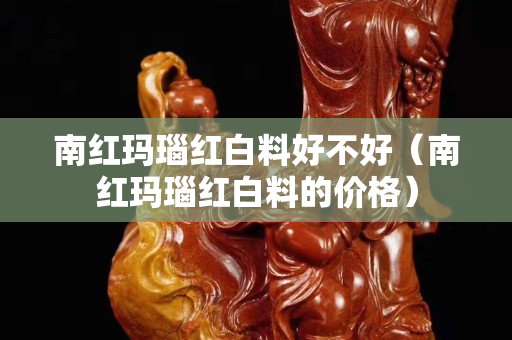 南红玛瑙红白料好不好（南红玛瑙红白料的价格）