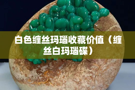 白色缠丝玛瑙收藏价值（缠丝白玛瑙碟）