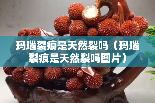 玛瑙裂痕是天然裂吗（玛瑙裂痕是天然裂吗图片）