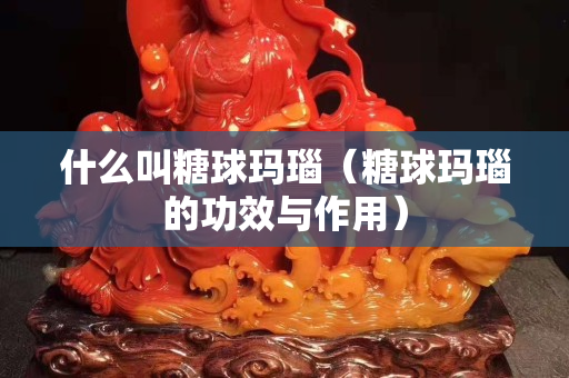 什么叫糖球玛瑙（糖球玛瑙的功效与作用）
