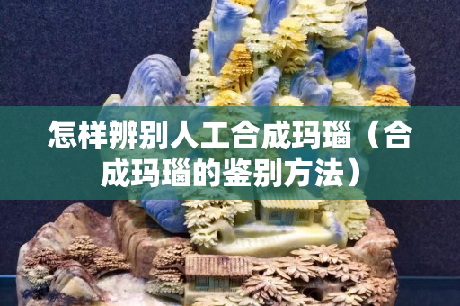怎样辨别人工合成玛瑙（合成玛瑙的鉴别方法）