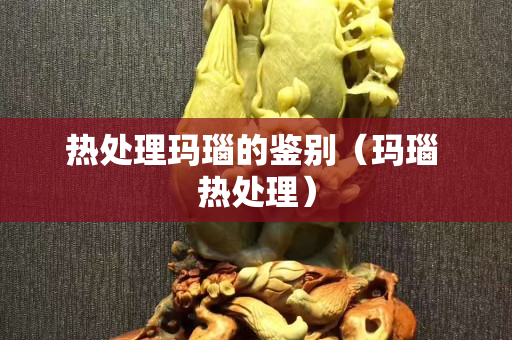 热处理玛瑙的鉴别（玛瑙 热处理）