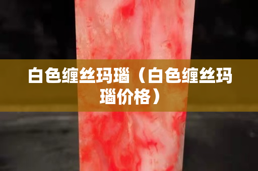 白色缠丝玛瑙（白色缠丝玛瑙价格）