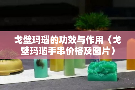 戈壁玛瑙的功效与作用（戈壁玛瑙手串价格及图片）