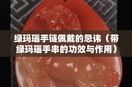 绿玛瑙手链佩戴的忌讳（带绿玛瑙手串的功效与作用）