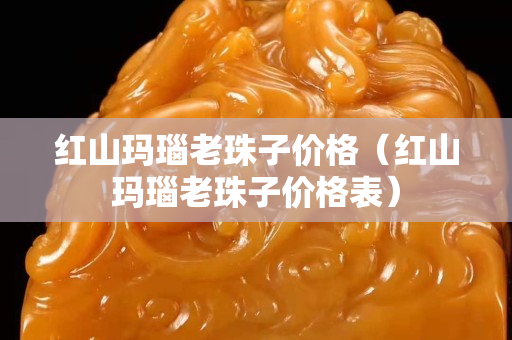 红山玛瑙老珠子价格（红山玛瑙老珠子价格表）