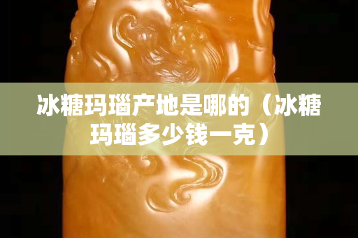 冰糖玛瑙产地是哪的（冰糖玛瑙多少钱一克）