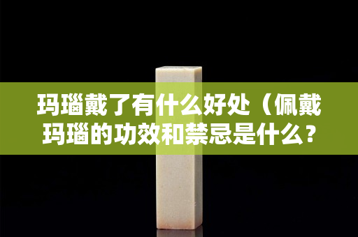 玛瑙戴了有什么好处（佩戴玛瑙的功效和禁忌是什么？）