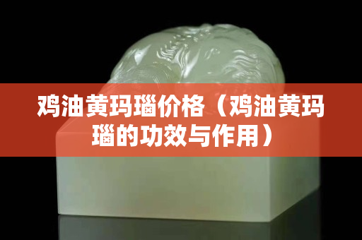 鸡油黄玛瑙价格（鸡油黄玛瑙的功效与作用）
