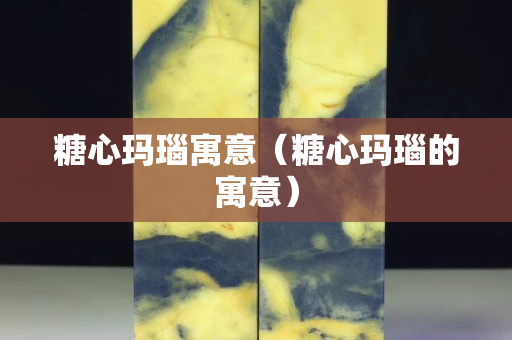 糖心玛瑙寓意（糖心玛瑙的寓意）
