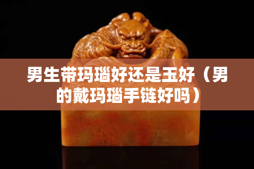 男生带玛瑙好还是玉好（男的戴玛瑙手链好吗）