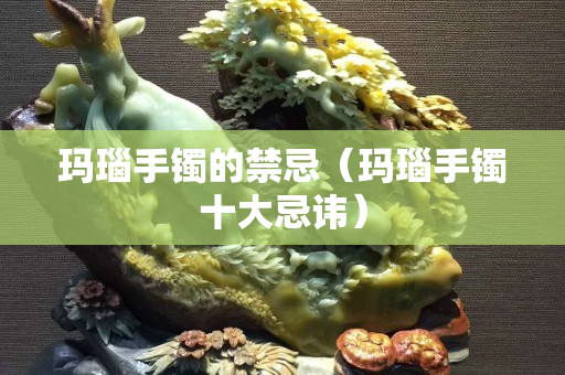 玛瑙手镯的禁忌（玛瑙手镯十大忌讳）