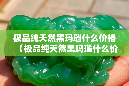 极品纯天然黑玛瑙什么价格（极品纯天然黑玛瑙什么价格合适）