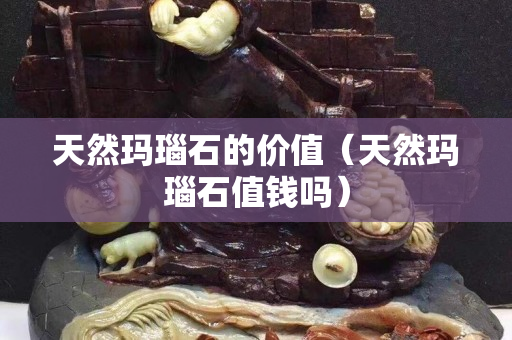 天然玛瑙石的价值（天然玛瑙石值钱吗）