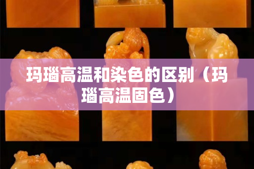 玛瑙高温和染色的区别（玛瑙高温固色）