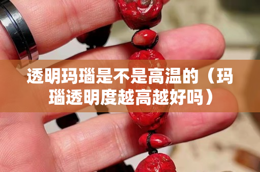 透明玛瑙是不是高温的（玛瑙透明度越高越好吗）