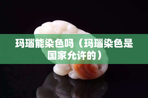 玛瑙能染色吗（玛瑙染色是国家允许的）