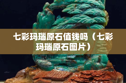 七彩玛瑙原石值钱吗（七彩玛瑙原石图片）