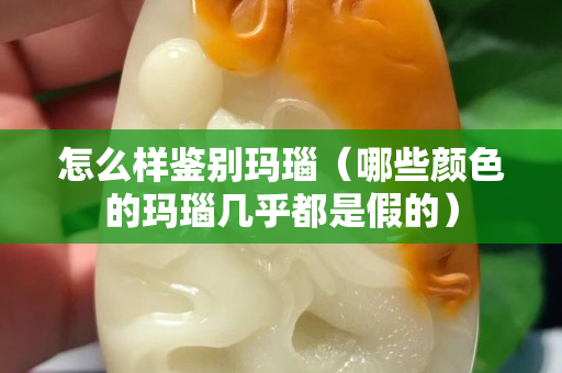 怎么样鉴别玛瑙（哪些颜色的玛瑙几乎都是假的）