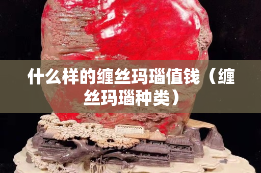 什么样的缠丝玛瑙值钱（缠丝玛瑙种类）