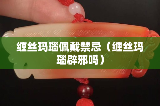 缠丝玛瑙佩戴禁忌（缠丝玛瑙辟邪吗）