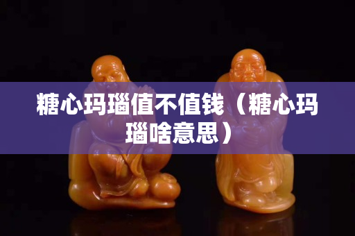 糖心玛瑙值不值钱（糖心玛瑙啥意思）