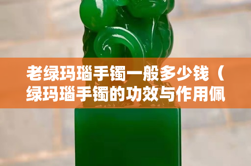 老绿玛瑙手镯一般多少钱（绿玛瑙手镯的功效与作用佩戴禁忌）