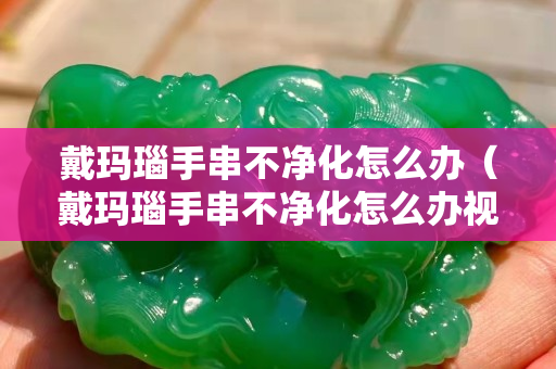 戴玛瑙手串不净化怎么办（戴玛瑙手串不净化怎么办视频）