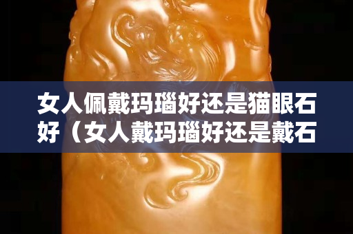 女人佩戴玛瑙好还是猫眼石好（女人戴玛瑙好还是戴石榴石好）