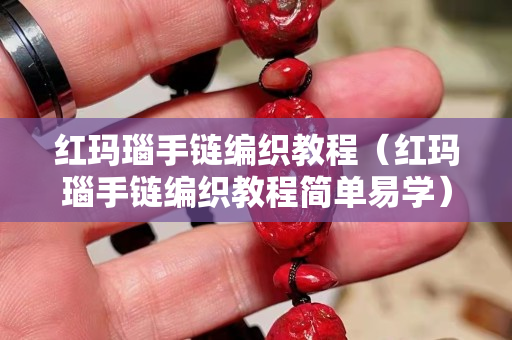 红玛瑙手链编织教程（红玛瑙手链编织教程简单易学）