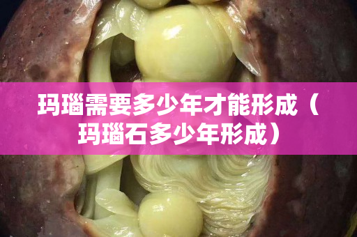 玛瑙需要多少年才能形成（玛瑙石多少年形成）